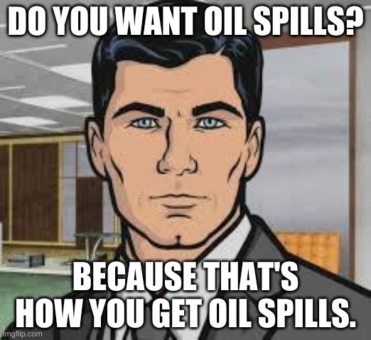 Meme of a cartoon man with black hair, blue eyes and a dark suit looking straight ahead in an office. Top text: "DO YOU WANT OIL SPILLS?" Bottom text: "BECAUSE THAT'S HOW YOU GET OIL SPILLS."