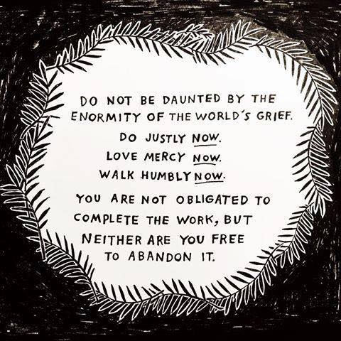 Black and white hand-lettered illustration. Inside a white oval wreath of leafy fronds on a scratchy black background, text reads: "Do not be daunted by the enormity of the world's grief. Do justly now. Love mercy now. Walk humbly now. You are not obligated to complete the work, but neither are you free to abandon it." The word "now" is underlined each time.