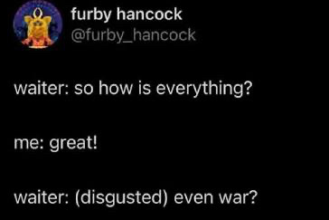Screenshot of a dark-mode Twitter post by furby_hancock, with a small round profile picture and the handle @furby_hancock. The text reads: "waiter: so how is everything?" then "me: great!" then "waiter: (disgusted) even war?"
