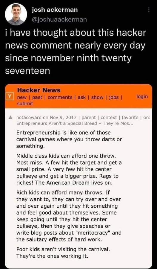 Screenshot of a tweet by josh ackerman (@joshuaaackerman) that reads: "i have thought about this hacker news comment nearly every day since november ninth twenty seventeen". Below it is a Hacker News comment by notacoward on Nov 9, 2017: "Entrepreneurship is like one of those carnival games where you throw darts or something. Middle class kids can afford one throw. Most miss. A few hit the target and get a small…