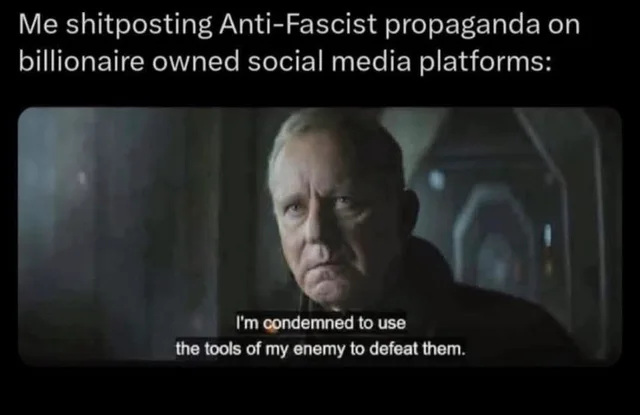 Meme with white text on black: "Me shitposting Anti-Fascist propaganda on billionaire owned social media platforms:" Below is a film still of a stern, gray-haired older man in dark clothing in a dim corridor. Subtitles read: "I'm condemned to use the tools of my enemy to defeat them."