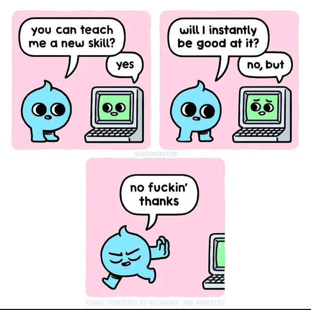 Three-panel comic with pink backgrounds. A blue round character asks a smiling beige desktop computer with a green screen, "you can teach me a new skill?" The computer says, "yes". The character asks, "will I instantly be good at it?" The computer, looking sheepish, says, "no, but". In the last panel the character storms off with a hand raised and says, "no fuckin' thanks". Credit text reads "@MRLOVENSTEIN" and…