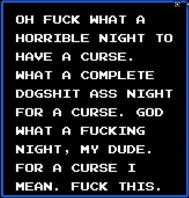 NES-style dialogue box, white pixel text on black: OH FUCK WHAT A HORRIBLE NIGHT TO HAVE A CURSE. WHAT A COMPLETE DOGSHIT ASS NIGHT FOR A CURSE. GOD WHAT A FUCKING NIGHT, MY DUDE. FOR A CURSE I MEAN. FUCK THIS.
