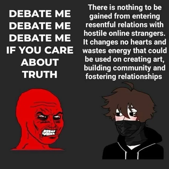 Two-panel meme on a dark gray background. Left: an angry red cartoon face with clenched teeth above the text "DEBATE ME DEBATE ME DEBATE ME IF YOU CARE ABOUT TRUTH". Right: an anime-style person with brown hair and a black mask and hoodie, looking away, below the text "There is nothing to be gained from entering resentful relations with hostile online strangers. It changes no hearts and wastes energy that could be…