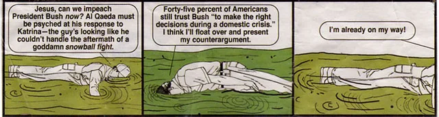 Three-panel newspaper comic. A soldier lies face down in shallow green swamp water. Panel 1: "Jesus, can we impeach President Bush now? Al Qaeda must be psyched at his response to Katrina—the guy's looking like he couldn't handle the aftermath of a goddamn snowball fight." Panel 2: "Forty-five percent of Americans still trust Bush "to make the right decisions during a domestic crisis." I think I'll float over and…