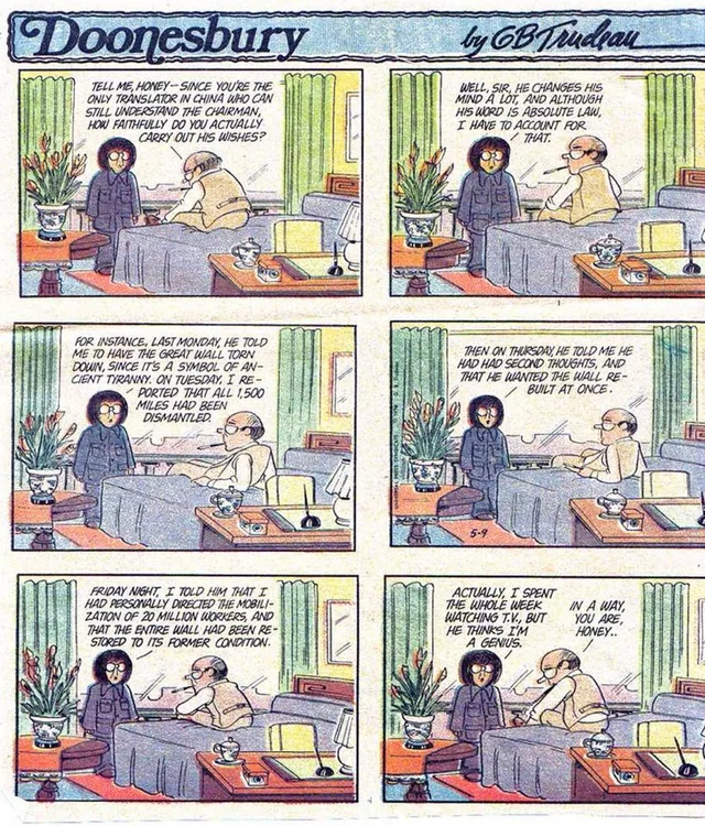 Six-panel Doonesbury comic by GB Trudeau. A man in glasses on a bed asks a translator: "Tell me, honey--since you're the only translator in China who can still understand the Chairman, how faithfully do you actually carry out his wishes?" She replies: "Well, sir, he changes his mind a lot, and although his word is absolute law, I have to account for that. For instance, last Monday, he told me to have the Great Wall…