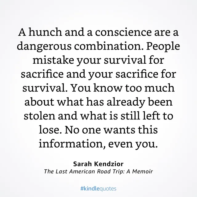 Black serif text on a white background: "A hunch and a conscience are a dangerous combination. People mistake your survival for sacrifice and your sacrifice for survival. You know too much about what has already been stolen and what is still left to lose. No one wants this information, even you." Credit: Sarah Kendzior, The Last American Road Trip: A Memoir. #kindlequotes