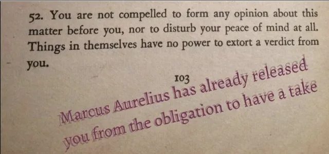 Photo of a printed book page, number 103. Text: "52. You are not compelled to form any opinion about this matter before you, nor to disturb your peace of mind at all. Things in themselves have no power to extort a verdict from you." Purple slanted text added over it: "Marcus Aurelius has already released you from the obligation to have a take"