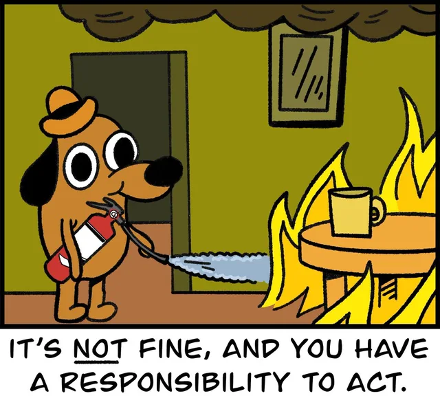 Comic panel of a cartoon dog in an orange bowler hat holding a red fire extinguisher and spraying a small stream of water at flames engulfing a table and mug in a green room. Caption: "IT'S NOT FINE, AND YOU HAVE A RESPONSIBILITY TO ACT." The word NOT is underlined.