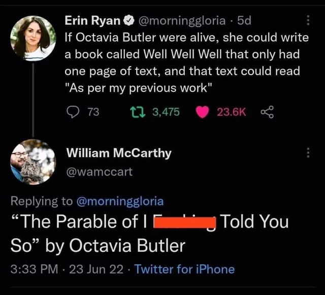 Dark-mode Twitter screenshot. Erin Ryan (@morninggloria, 5d): "If Octavia Butler were alive, she could write a book called Well Well Well that only had one page of text, and that text could read "As per my previous work"" with 73 replies, 3,475 retweets, 23.6K likes. Reply from William McCarthy (@wamccart): "The Parable of I F***ing Told You So" by Octavia Butler, with the swear word partly covered by a red bar.…