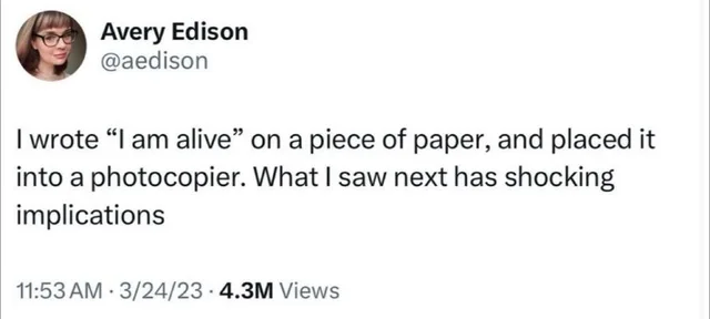 Screenshot of a tweet from Avery Edison, @aedison, with a small profile photo of a person with bangs and glasses. The tweet reads: "I wrote "I am alive" on a piece of paper, and placed it into a photocopier. What I saw next has shocking implications" Timestamp: 11:53 AM · 3/24/23 · 4.3M Views.
