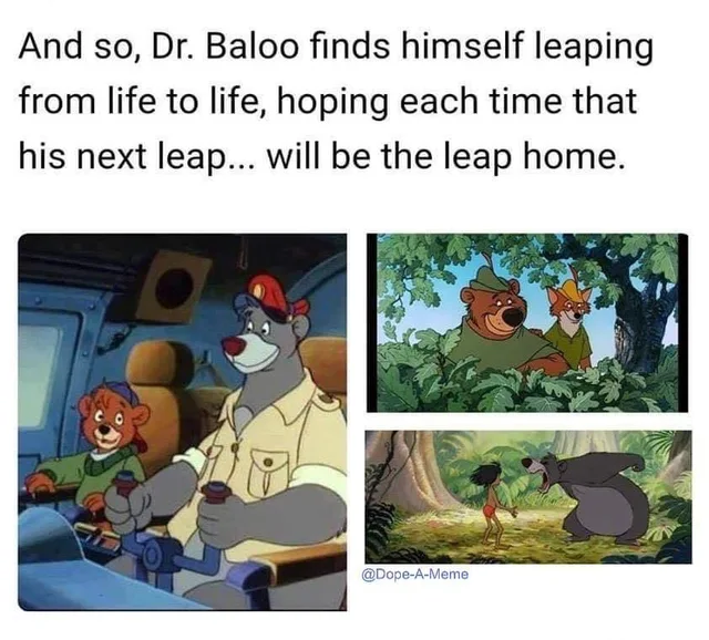 Top text: "And so, Dr. Baloo finds himself leaping from life to life, hoping each time that his next leap... will be the leap home." Below are three cartoon stills of bears: Baloo in a pilot's cap flying a plane with Kit Cloudkicker from TaleSpin; the bear Little John beside Robin Hood the fox in Disney's Robin Hood; and Baloo dancing with Mowgli in The Jungle Book. Credit: @Dope-A-Meme