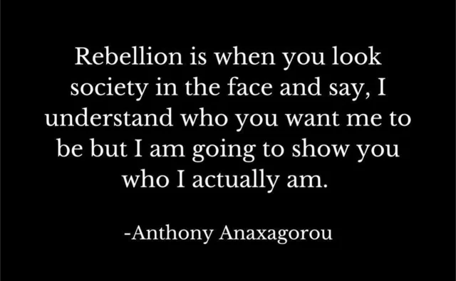 White serif text on a plain black background reads: "Rebellion is when you look society in the face and say, I understand who you want me to be but I am going to show you who I actually am." Attributed below: "-Anthony Anaxagorou"