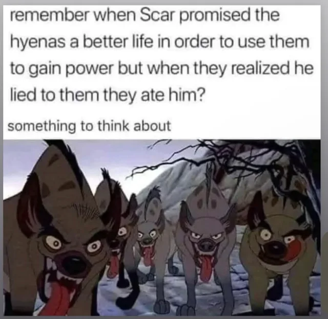 Text on a white background reads: "remember when Scar promised the hyenas a better life in order to use them to gain power but when they realized he lied to them they ate him?" and below, in smaller text, "something to think about". Beneath is a screenshot of the hyenas from The Lion King, snarling at the viewer with tongues out.