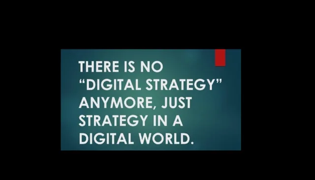 A slide with a dark teal background and a small red tab at the top right. White capital letters read: "THERE IS NO "DIGITAL STRATEGY" ANYMORE, JUST STRATEGY IN A DIGITAL WORLD." Black borders surround the slide.