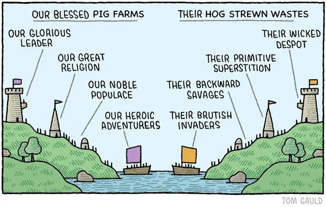 Cartoon by Tom Gauld of two mirrored hilly coastlines facing each other across water, each with a tower, a spire, a domed hut and a sailing ship. Left side labels: OUR BLESSED PIG FARMS, OUR GLORIOUS LEADER, OUR GREAT RELIGION, OUR NOBLE POPULACE, OUR HEROIC ADVENTURERS. Right side: THEIR HOG STREWN WASTES, THEIR WICKED DESPOT, THEIR PRIMITIVE SUPERSTITION, THEIR BACKWARD SAVAGES, THEIR BRUTISH INVADERS. Signed TOM…