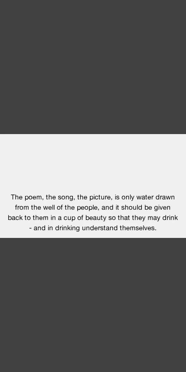A light gray band across a dark gray background holds centered black text: "The poem, the song, the picture, is only water drawn from the well of the people, and it should be given back to them in a cup of beauty so that they may drink - and in drinking understand themselves."