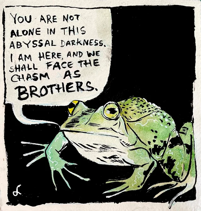 Hand-painted ink and watercolor illustration of a green bullfrog against a black background. A speech bubble reads: "YOU ARE NOT ALONE IN THIS ABYSSAL DARKNESS. I AM HERE, AND WE SHALL FACE THE CHASM AS BROTHERS." A small white signature sits in the lower left corner.