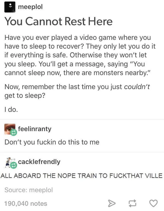 Screenshot of a Tumblr post by meeplol titled "You Cannot Rest Here". It reads: "Have you ever played a video game where you have to sleep to recover? They only let you do it if everything is safe. Otherwise they won't let you sleep. You'll get a message, saying "You cannot sleep now, there are monsters nearby." Now, remember the last time you just couldn't get to sleep? I do." Reblog by feelinranty: "Don't you…